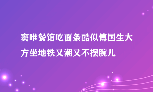 窦唯餐馆吃面条酷似傅国生大方坐地铁又潮又不摆腕儿