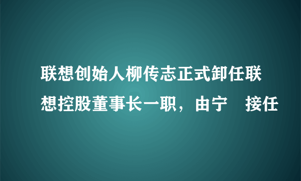 联想创始人柳传志正式卸任联想控股董事长一职，由宁旻接任