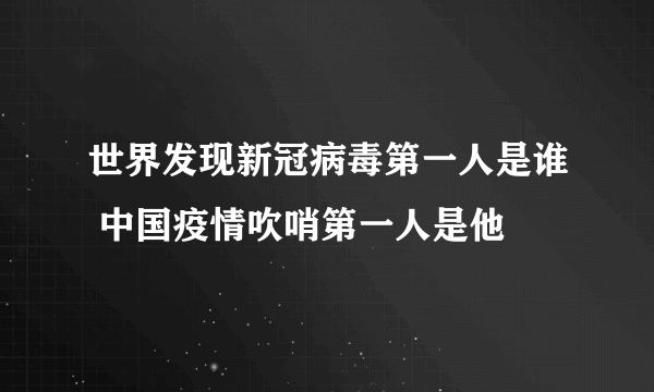 世界发现新冠病毒第一人是谁 中国疫情吹哨第一人是他