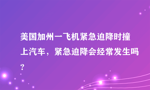 美国加州一飞机紧急迫降时撞上汽车，紧急迫降会经常发生吗？