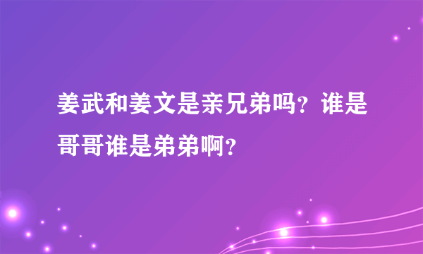 姜武和姜文是亲兄弟吗？谁是哥哥谁是弟弟啊？