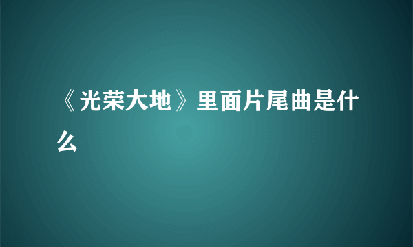 《光荣大地》里面片尾曲是什么