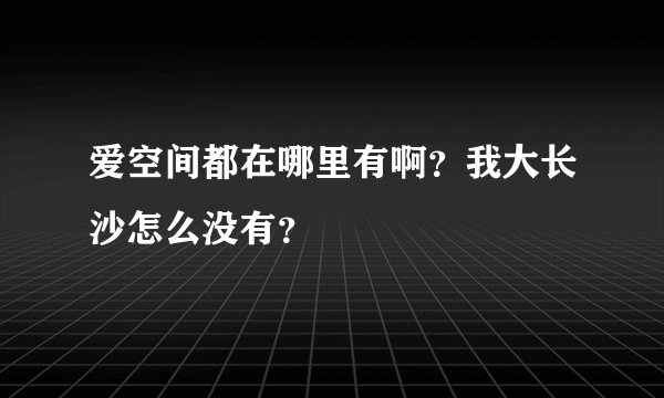 爱空间都在哪里有啊？我大长沙怎么没有？