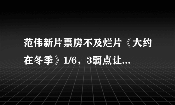 范伟新片票房不及烂片《大约在冬季》1/6，3弱点让它输得惨不忍睹