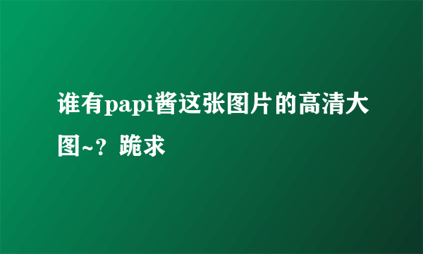 谁有papi酱这张图片的高清大图~？跪求