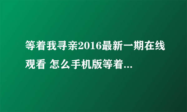 等着我寻亲2016最新一期在线观看 怎么手机版等着我不能看？