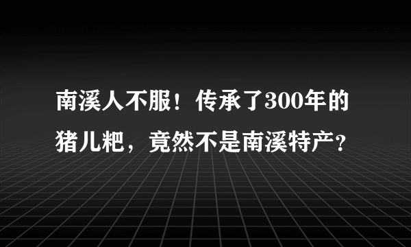 南溪人不服！传承了300年的猪儿粑，竟然不是南溪特产？