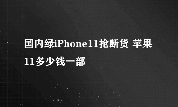 国内绿iPhone11抢断货 苹果11多少钱一部