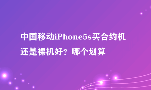 中国移动iPhone5s买合约机还是裸机好？哪个划算