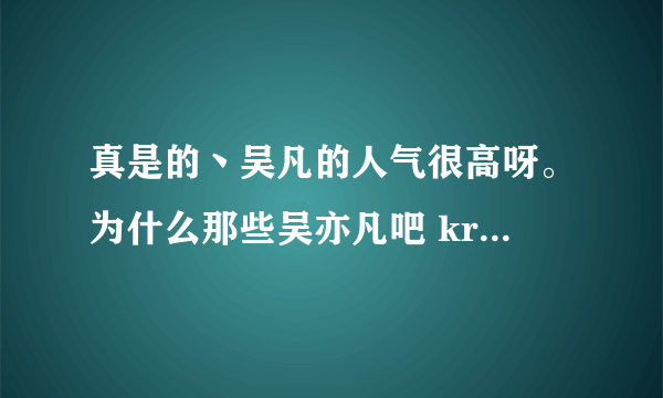 真是的丶吴凡的人气很高呀。为什么那些吴亦凡吧 kris吴凡吧 kris吴亦凡吧 kris吧就不能合并的吴凡吧呢。