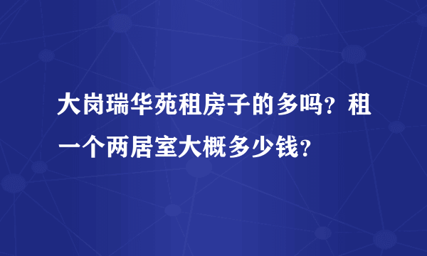 大岗瑞华苑租房子的多吗？租一个两居室大概多少钱？