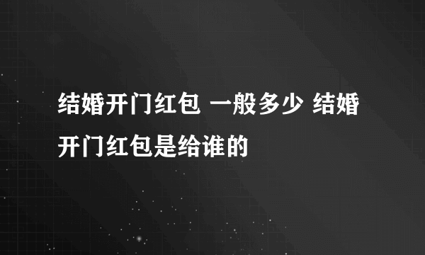 结婚开门红包 一般多少 结婚开门红包是给谁的