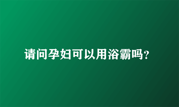 请问孕妇可以用浴霸吗？