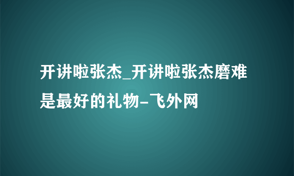 开讲啦张杰_开讲啦张杰磨难是最好的礼物-飞外网