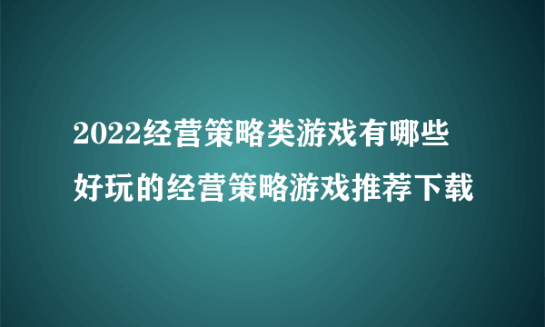 2022经营策略类游戏有哪些 好玩的经营策略游戏推荐下载