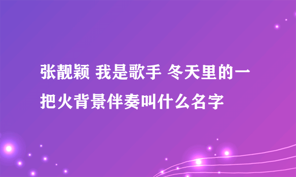 张靓颖 我是歌手 冬天里的一把火背景伴奏叫什么名字