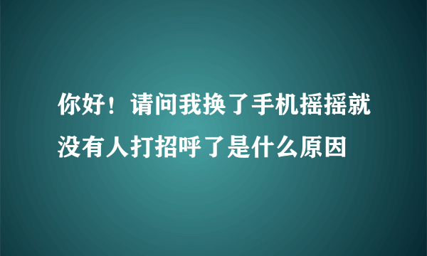 你好！请问我换了手机摇摇就没有人打招呼了是什么原因