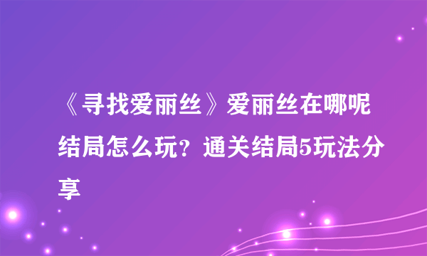 《寻找爱丽丝》爱丽丝在哪呢结局怎么玩？通关结局5玩法分享