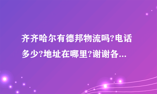 齐齐哈尔有德邦物流吗?电话多少?地址在哪里?谢谢各位大侠了？