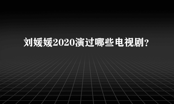 刘媛媛2020演过哪些电视剧？