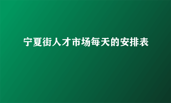 宁夏街人才市场每天的安排表