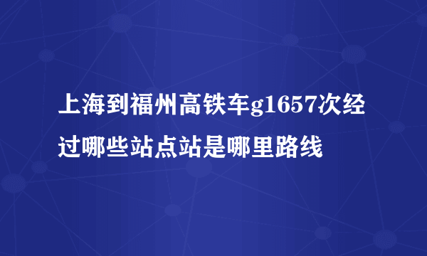 上海到福州高铁车g1657次经过哪些站点站是哪里路线