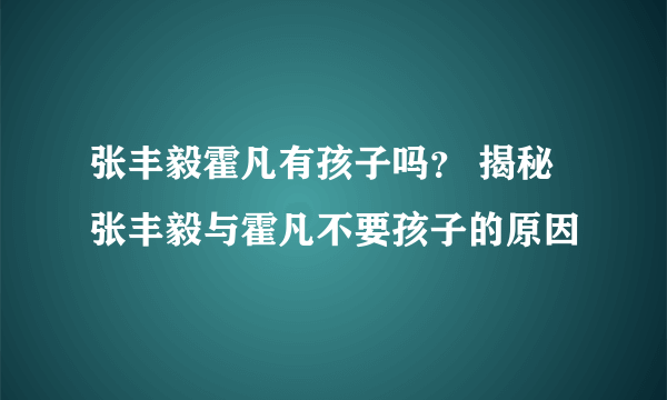 张丰毅霍凡有孩子吗？ 揭秘张丰毅与霍凡不要孩子的原因