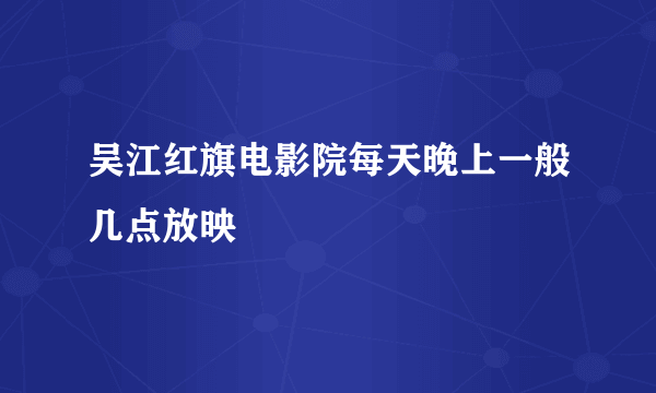 吴江红旗电影院每天晚上一般几点放映