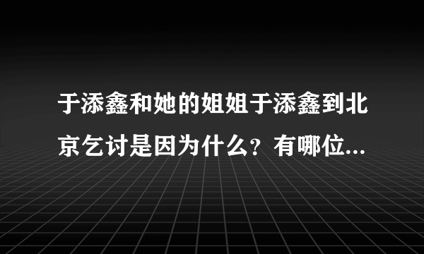 于添鑫和她的姐姐于添鑫到北京乞讨是因为什么？有哪位好心人知道请告诉我啊！谢了啊