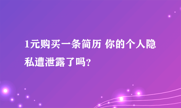 1元购买一条简历 你的个人隐私遭泄露了吗？