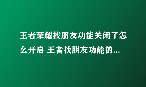 王者荣耀找朋友功能关闭了怎么开启 王者找朋友功能的开启方法