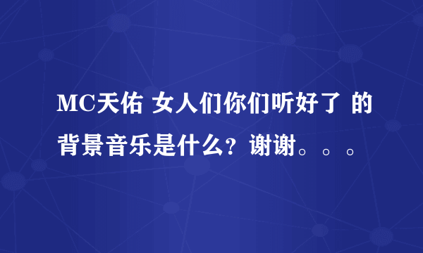 MC天佑 女人们你们听好了 的背景音乐是什么？谢谢。。。