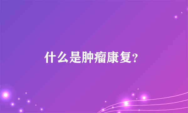 什么是肿瘤康复？