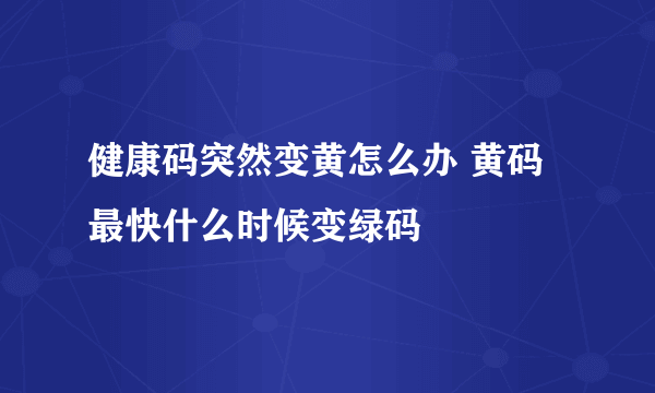 健康码突然变黄怎么办 黄码最快什么时候变绿码