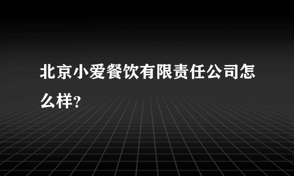 北京小爱餐饮有限责任公司怎么样？