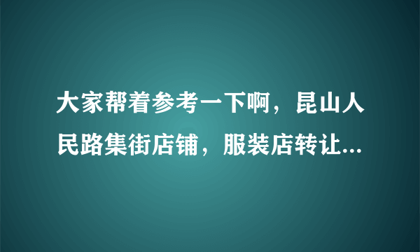 大家帮着参考一下啊，昆山人民路集街店铺，服装店转让费17万，房租一年13万，能转下来继续做服装吗？