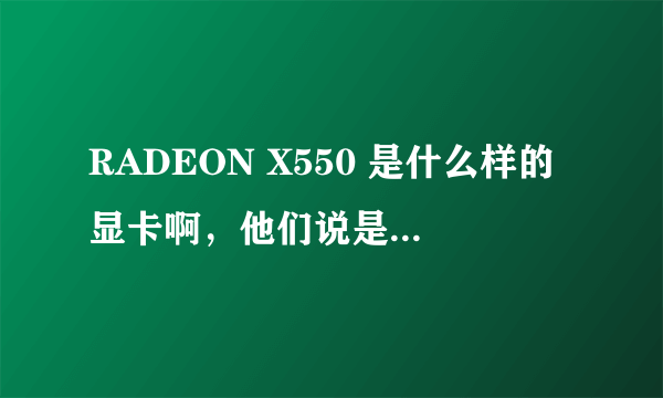 RADEON X550 是什么样的显卡啊，他们说是256M的，是吗？