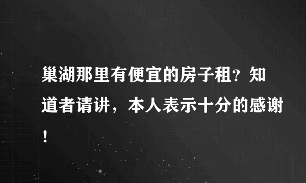 巢湖那里有便宜的房子租？知道者请讲，本人表示十分的感谢！