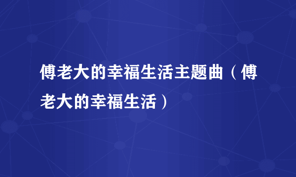 傅老大的幸福生活主题曲（傅老大的幸福生活）