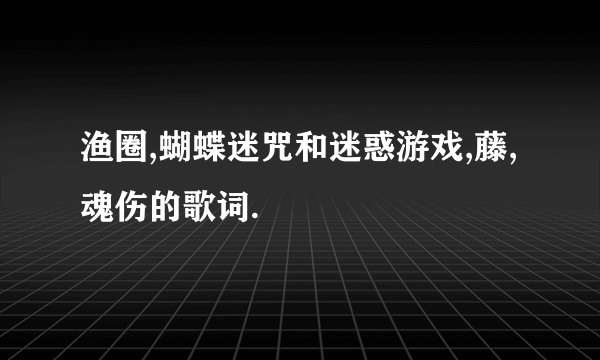 渔圈,蝴蝶迷咒和迷惑游戏,藤,魂伤的歌词.