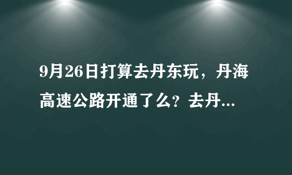 9月26日打算去丹东玩，丹海高速公路开通了么？去丹东走这条路近么？