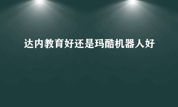 达内教育好还是玛酷机器人好