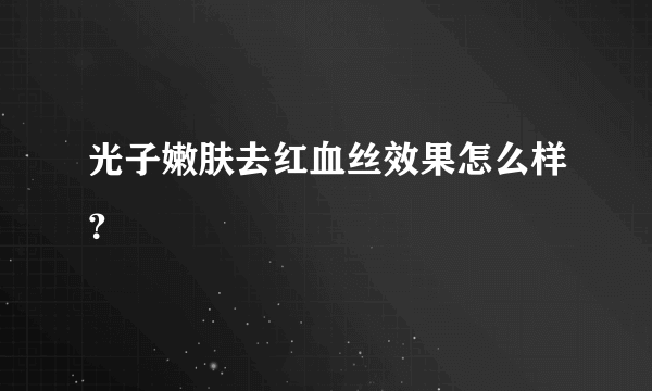 光子嫩肤去红血丝效果怎么样？