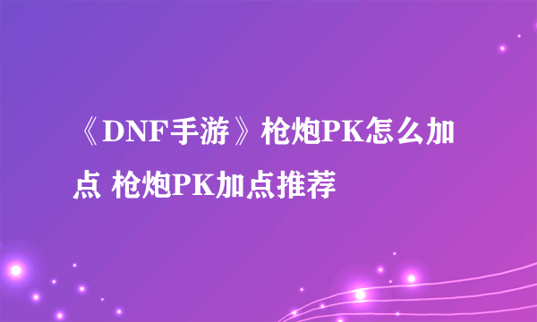 《DNF手游》枪炮PK怎么加点 枪炮PK加点推荐