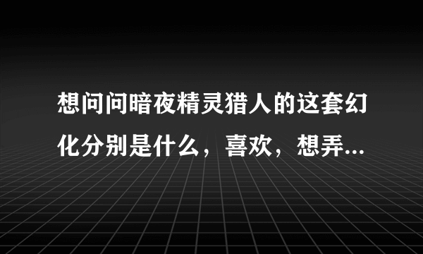 想问问暗夜精灵猎人的这套幻化分别是什么，喜欢，想弄一套一样的！