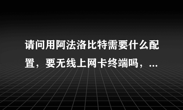 请问用阿法洛比特需要什么配置，要无线上网卡终端吗，使用复杂吗，谢谢，请详细解答下。