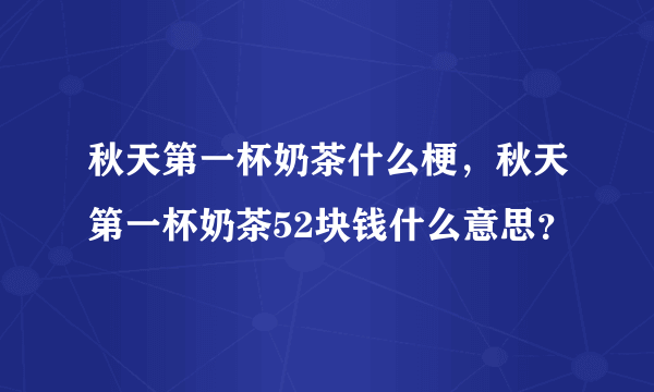 秋天第一杯奶茶什么梗，秋天第一杯奶茶52块钱什么意思？