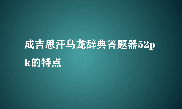 成吉思汗乌龙辞典答题器52pk的特点