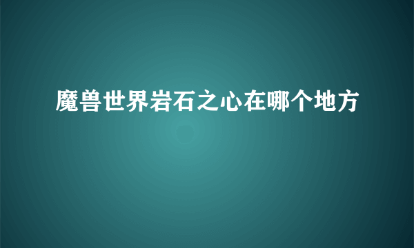 魔兽世界岩石之心在哪个地方