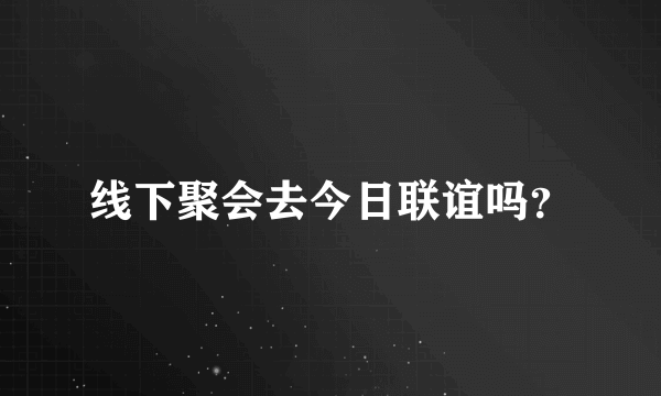 线下聚会去今日联谊吗？